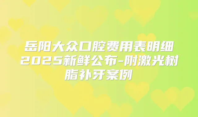岳阳大众口腔费用表明细2025新鲜公布-附激光树脂补牙案例
