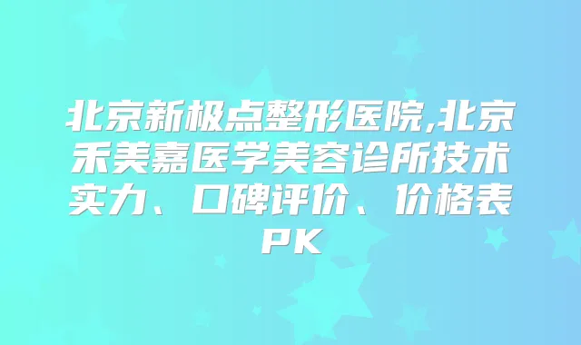 北京新极点整形医院,北京禾美嘉医学美容诊所技术实力、口碑评价、价格表PK