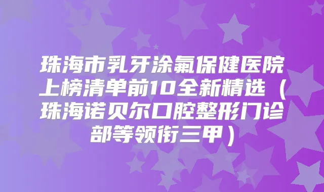珠海市乳牙涂氟保健医院上榜清单前10全新精选(珠海诺贝尔口腔整形门诊部等领衔三甲)