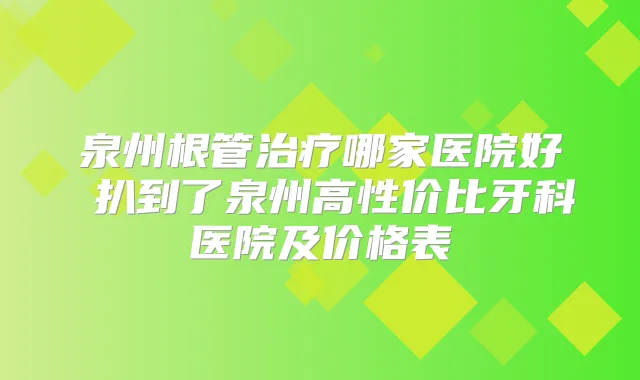 泉州根管哪家医院好 扒到了泉州高性价比牙科医院及价格表