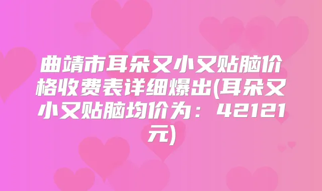 曲靖市耳朵又小又贴脑价格收费表详细爆出(耳朵又小又贴脑均价为：42121元)