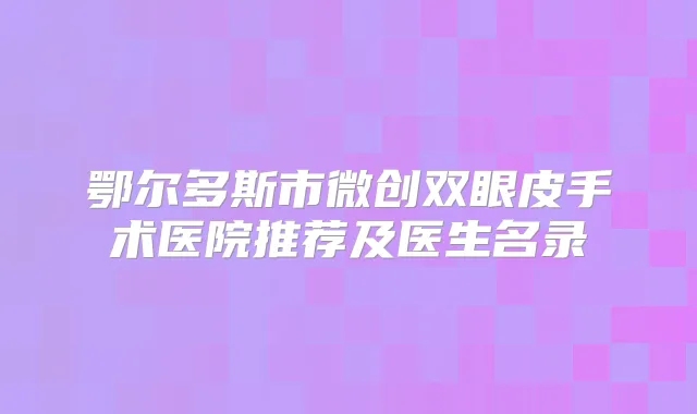 鄂尔多斯市微创双眼皮手术医院推荐及医生名录