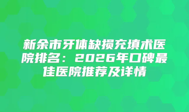 新余市牙体缺损充填术医院排名：2026年口碑佳医院推荐及详情