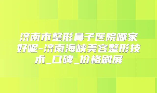 济南市整形鼻子医院哪家好呢-济南海峡美容整形技术_口碑_价格刷屏