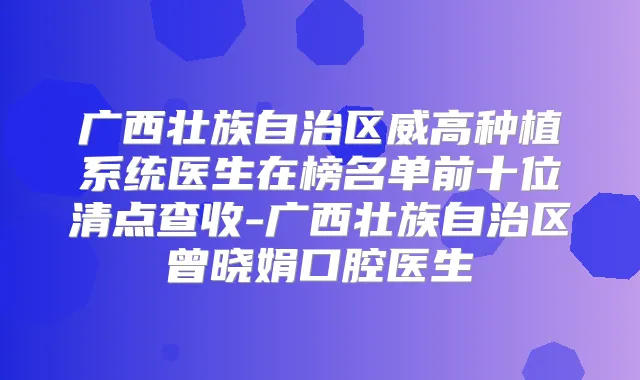 广西壮族自治区威高种植系统医生在榜名单前十位清点查收-广西壮族自治区曾晓娟口腔医生