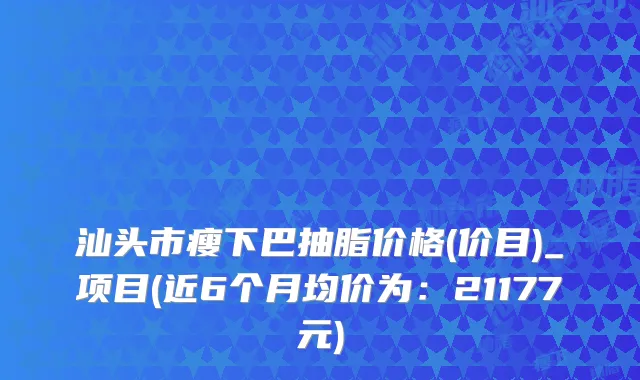 汕头市瘦下巴抽脂价格(价目)_项目(近6个月均价为:21177元)