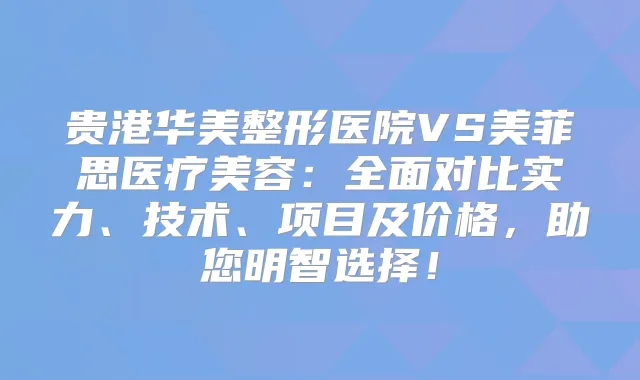 贵港华美整形医院VS美菲思医疗美容：全面对比实力、技术、项目及价格，助您明智选择！