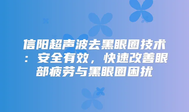 信阳超声波去黑眼圈技术:安全有效,快速眼部疲劳与黑眼圈困扰