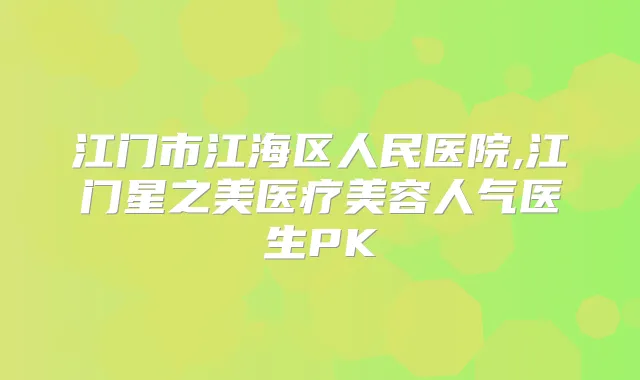 江门市江海区人民医院,江门星之美医疗美容人气医生PK