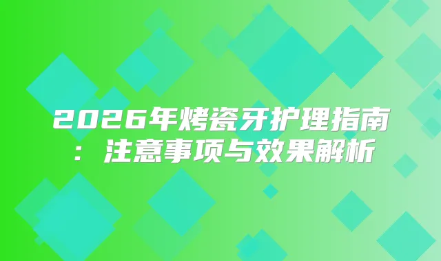 2026年烤瓷牙护理指南：注意事项与效果解析