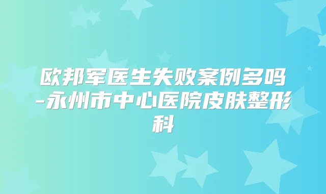 欧邦军医生失败案例多吗-永州市中心医院皮肤整形科