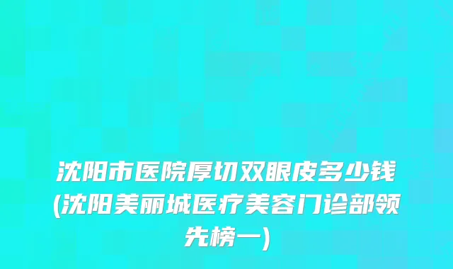 沈阳市医院厚切双眼皮多少钱(沈阳美丽城医疗美容门诊部领先榜一)