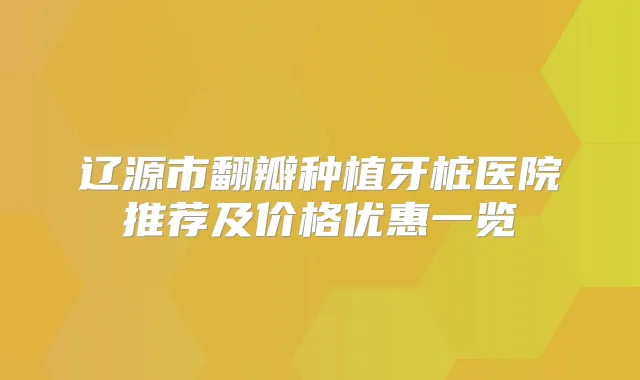 辽源市翻瓣种植牙桩医院推荐及价格优惠一览