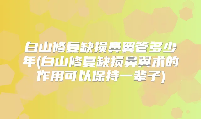 白山修复缺损鼻翼管多少年(白山修复缺损鼻翼术的作用可以保持一辈子)