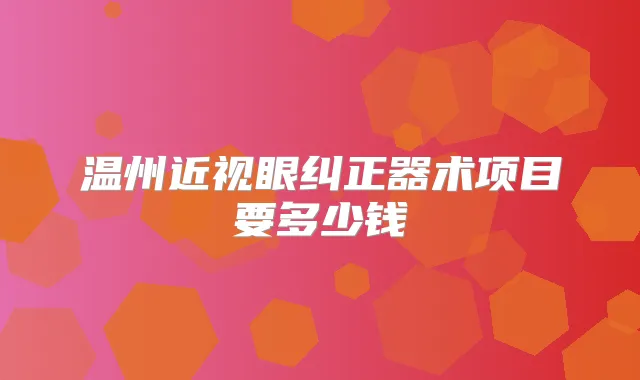 温州近视眼纠正器术项目要多少钱