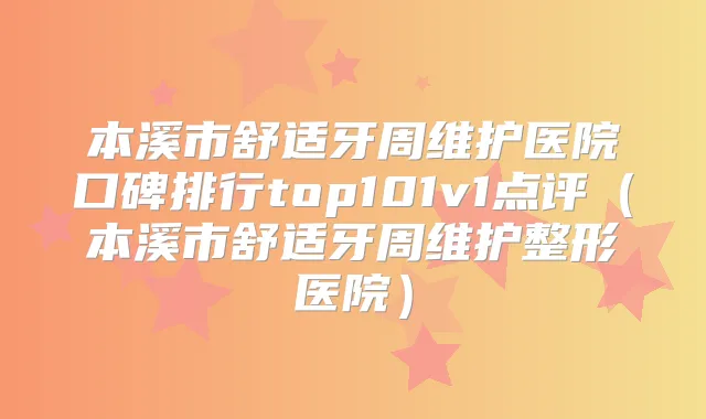本溪市舒适牙周维护医院口碑排行top101v1点评(本溪市舒适牙周维护整形医院)