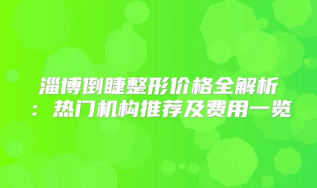 淄博倒睫整形价格全解析:热门机构推荐及费用一览
