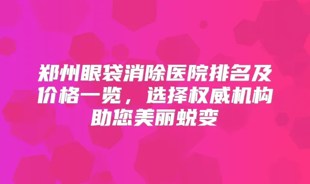郑州眼袋消除医院排名及价格一览,选择机构助您美丽蜕变