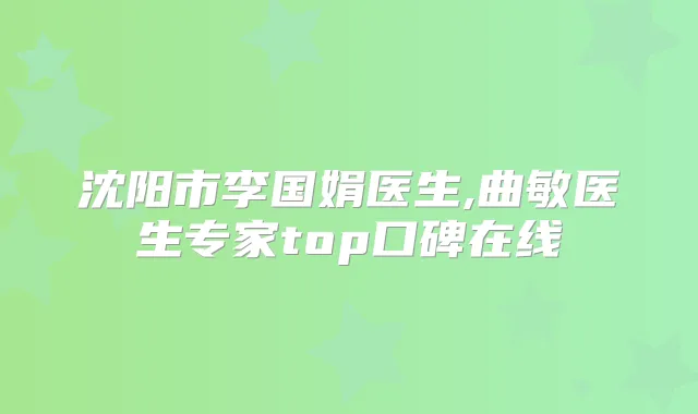 沈阳市李国娟医生,曲敏医生专家top口碑在线