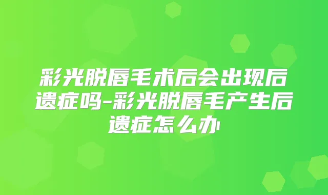 彩光脱唇毛术后会出现后遗症吗-彩光脱唇毛产生后遗症怎么办