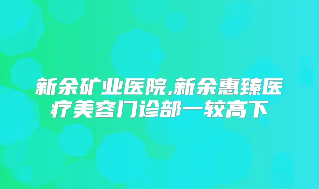 新余矿业医院,新余惠臻医疗美容门诊部一较高下