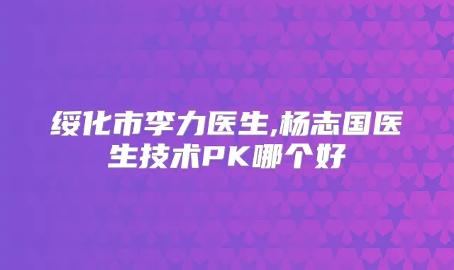 绥化市李力医生,杨志国医生技术PK哪个好
