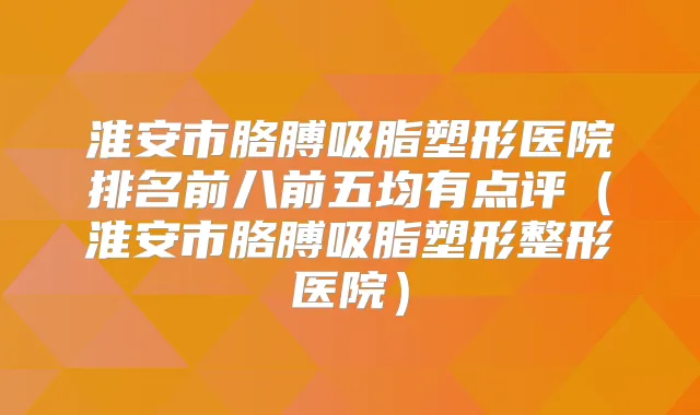 淮安市胳膊吸脂塑形医院排名前八前五均有点评(淮安市胳膊吸脂塑形整形医院)