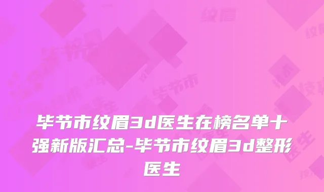 毕节市纹眉3d医生在榜名单十强新版汇总-毕节市纹眉3d整形医生