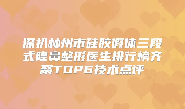 深扒林州市硅胶假体三段式隆鼻整形医生排行榜齐聚TOP6技术点评