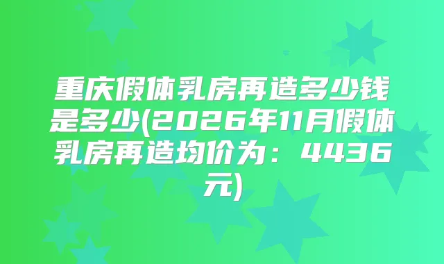 重庆假体乳房再造多少钱是多少(2026年11月假体乳房再造均价为：4436元)