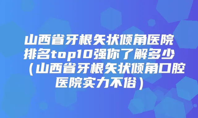 山西省牙根矢状倾角医院排名top10强你了解多少(山西省牙根矢状倾角口腔医院实力不俗)