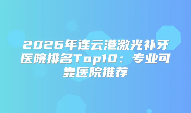 2026年连云港激光补牙医院排名Top10：专业可靠医院推荐