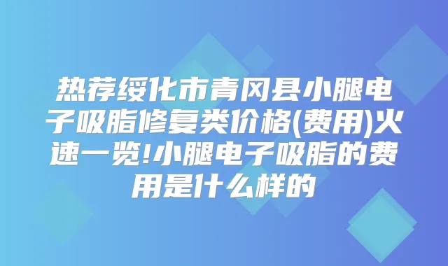 热荐绥化市青冈县小腿电子吸脂修复类价格(费用)火速一览!小腿电子吸脂的费用是什么样的