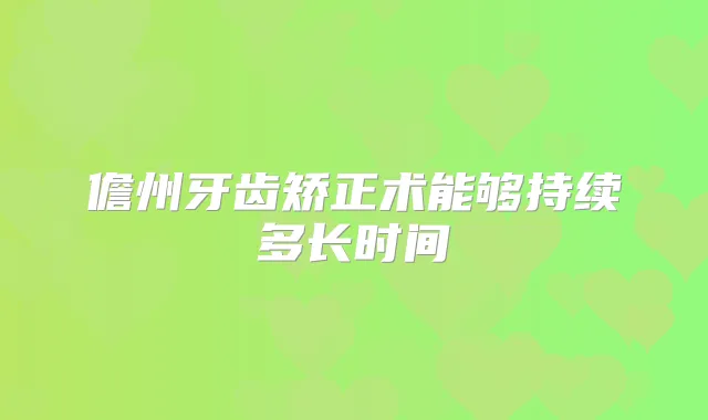 儋州牙齿矫正术能够持续多长时间
