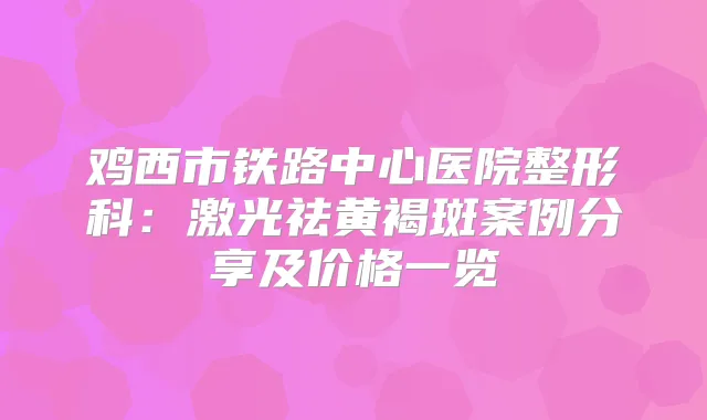 鸡西市铁路中心医院整形科：激光祛黄褐斑案例分享及价格一览