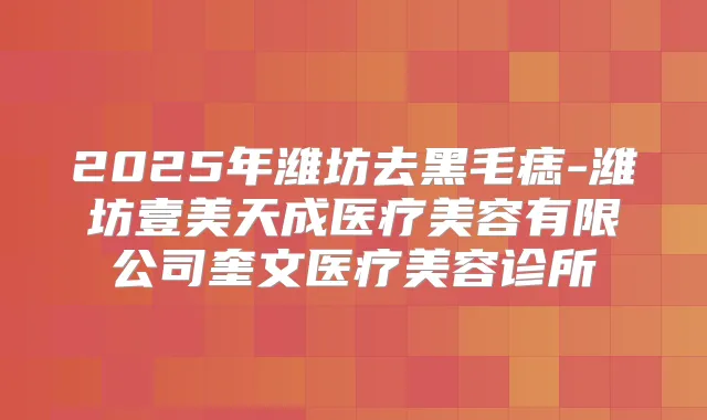 2025年潍坊去黑毛痣-潍坊壹美天成医疗美容有限公司奎文医疗美容诊所