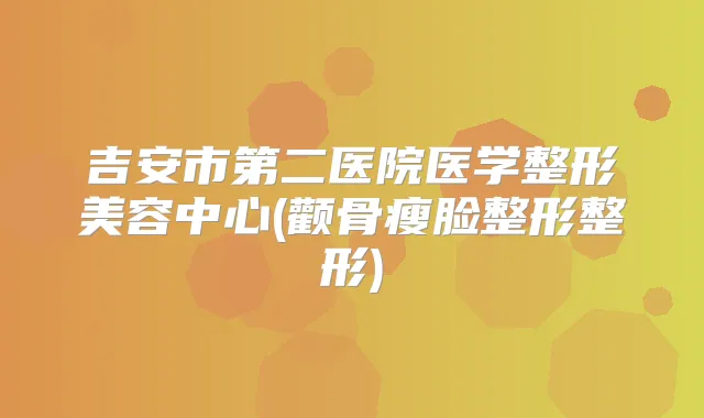 吉安市第二医院医学整形美容中心(颧骨瘦脸整形整形)