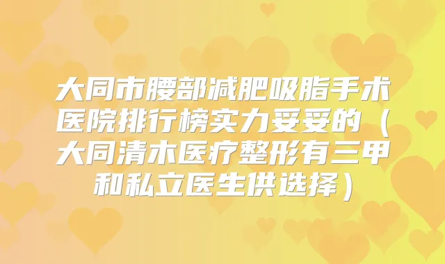 大同市腰部减肥吸脂手术医院排行榜实力妥妥的(大同清木医疗整形有三甲和私立医生供选择)