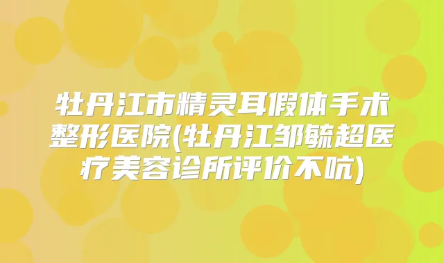 牡丹江市假体手术整形医院(牡丹江邹毓超医疗美容诊所评价不吭)