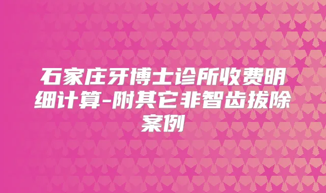 石家庄牙博士诊所收费明细计算-附其它非智齿拔除案例