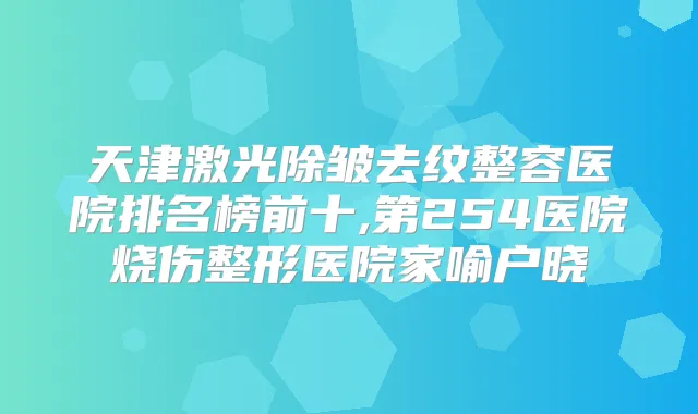 天津激光除皱去纹整容医院排名榜前十,第254医院烧伤整形医院家喻户晓