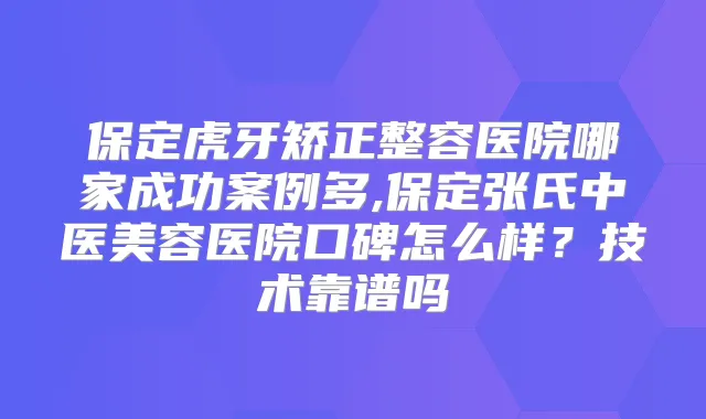 保定虎牙矫正整容医院哪家成功案例多,保定张氏中医美容医院口碑怎么样？技术靠谱吗