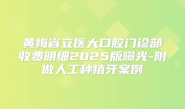 黄梅省立医大口腔门诊部收费明细2025版曝光-附做人工种植牙案例