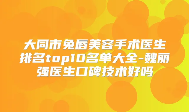 大同市兔唇美容手术医生排名top10名单大全-魏丽强医生口碑技术好吗