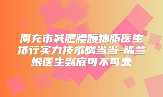 南充市减肥腰腹抽脂医生排行实力技术响当当-陈兰根医生到底可不可靠