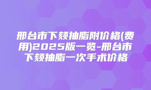 邢台市下颏抽脂附价格(费用)2025版一览-邢台市下颏抽脂一次手术价格