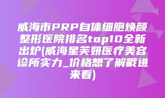 威海市PRP自体细胞焕颜整形医院排名top10全新出炉(威海星芙妍医疗美容诊所实力_价格想了解戳进来看)