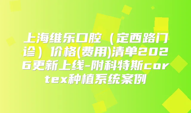 上海维乐口腔(定西路门诊)价格(费用)清单2026更新上线-附科特斯cortex种植系统案例