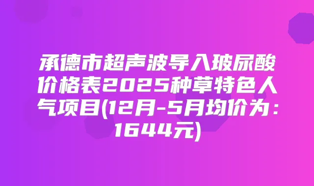 承德市超声波导入玻尿酸价格表2025种草特色人气项目(12月-5月均价为：1644元)