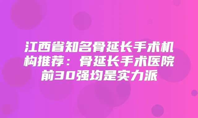 江西省知名骨延长手术机构推荐:骨延长手术医院前30强均是实力派